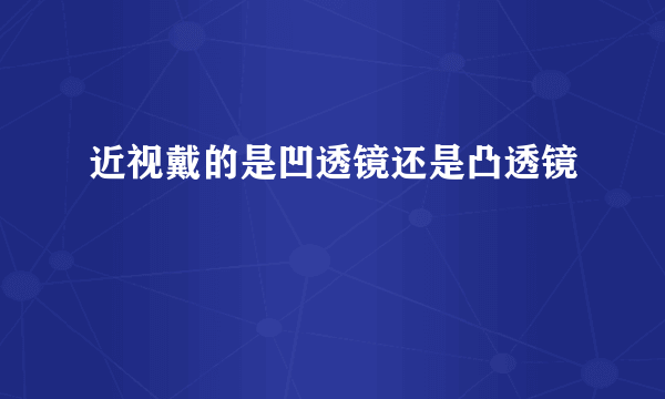 近视戴的是凹透镜还是凸透镜