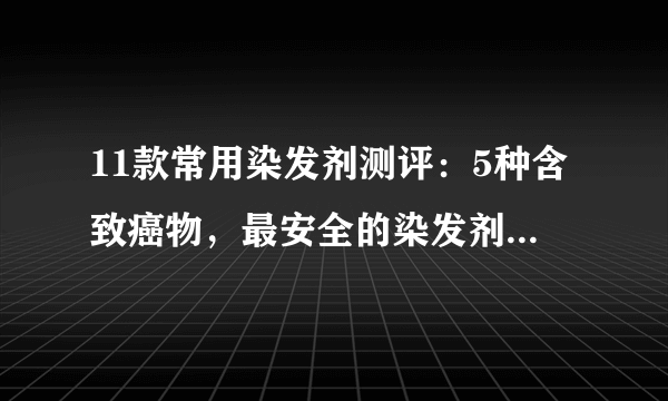 11款常用染发剂测评：5种含致癌物，最安全的染发剂是哪种？