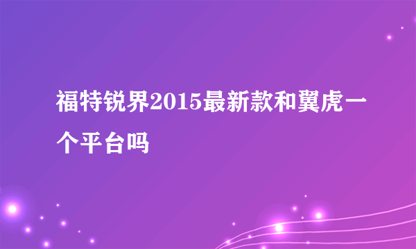 福特锐界2015最新款和翼虎一个平台吗