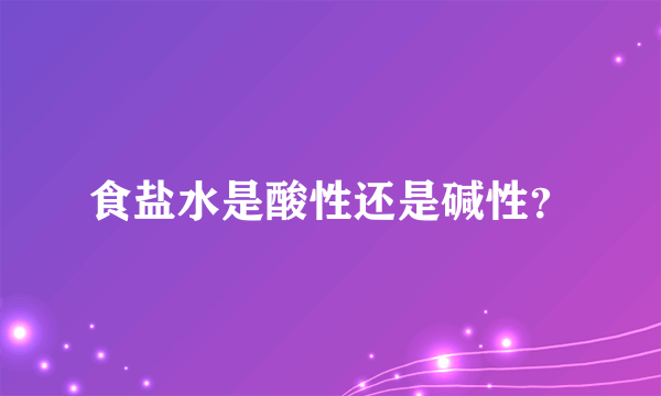 食盐水是酸性还是碱性？