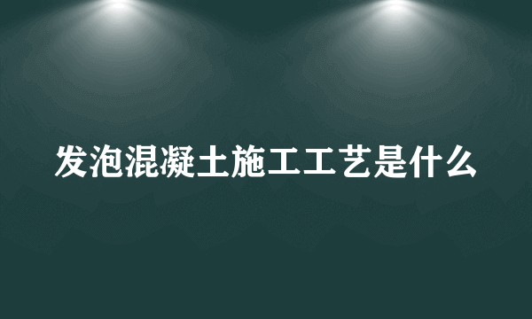 发泡混凝土施工工艺是什么