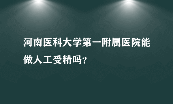 河南医科大学第一附属医院能做人工受精吗？