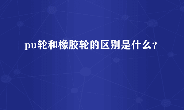 pu轮和橡胶轮的区别是什么？