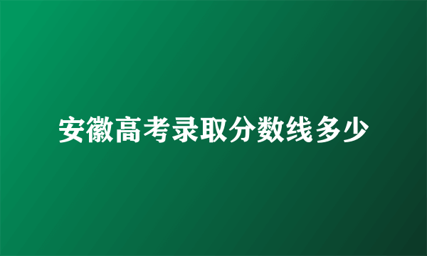 安徽高考录取分数线多少