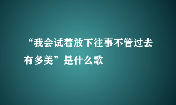 “我会试着放下往事不管过去有多美”是什么歌