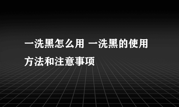 一洗黑怎么用 一洗黑的使用方法和注意事项