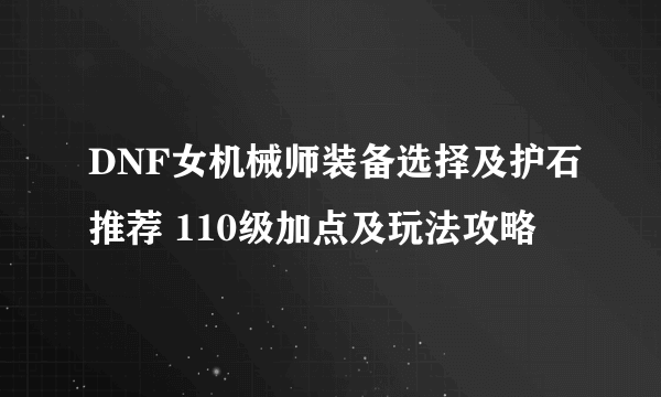 DNF女机械师装备选择及护石推荐 110级加点及玩法攻略