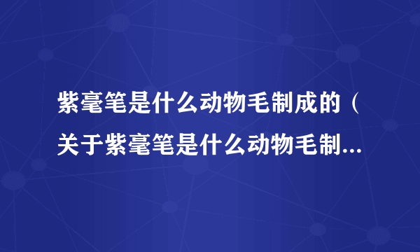 紫毫笔是什么动物毛制成的（关于紫毫笔是什么动物毛制成的的简介）