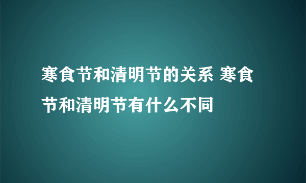 寒食节和清明节的关系 寒食节和清明节有什么不同