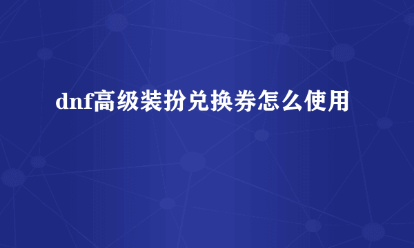 dnf高级装扮兑换券怎么使用