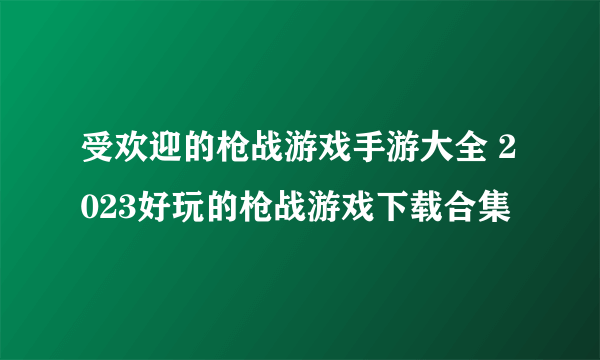 受欢迎的枪战游戏手游大全 2023好玩的枪战游戏下载合集