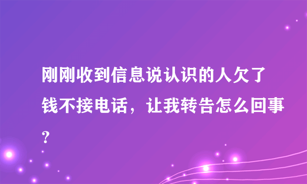 刚刚收到信息说认识的人欠了钱不接电话，让我转告怎么回事？