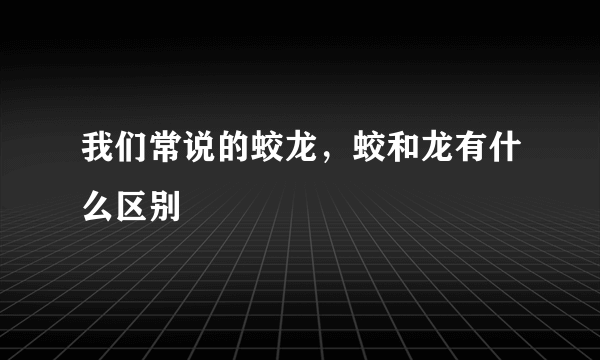 我们常说的蛟龙，蛟和龙有什么区别