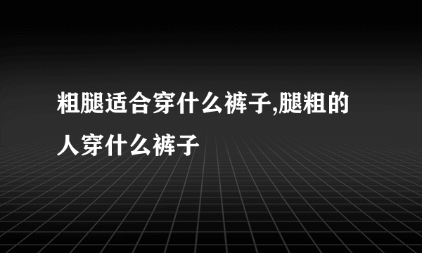 粗腿适合穿什么裤子,腿粗的人穿什么裤子