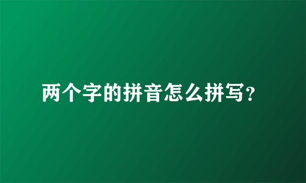 两个字的拼音怎么拼写？