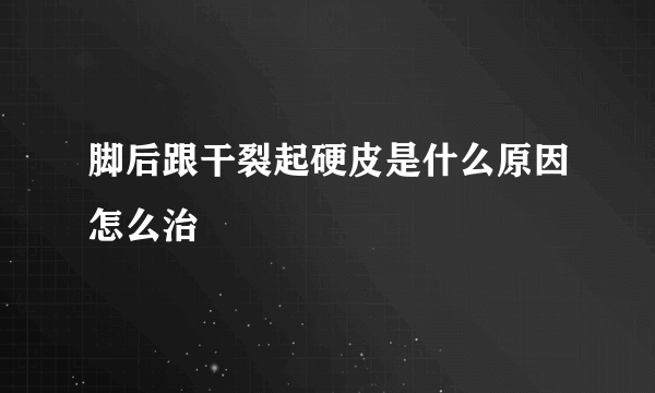 脚后跟干裂起硬皮是什么原因怎么治