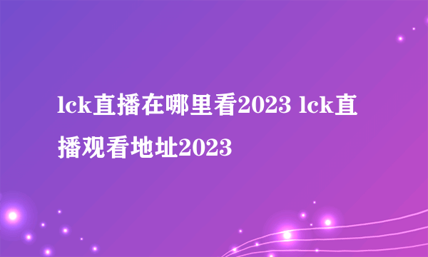 lck直播在哪里看2023 lck直播观看地址2023