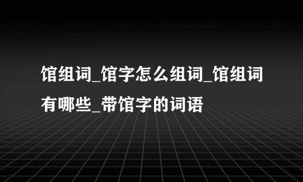 馆组词_馆字怎么组词_馆组词有哪些_带馆字的词语