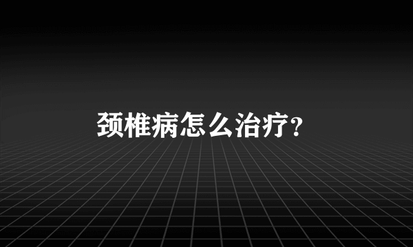 颈椎病怎么治疗？