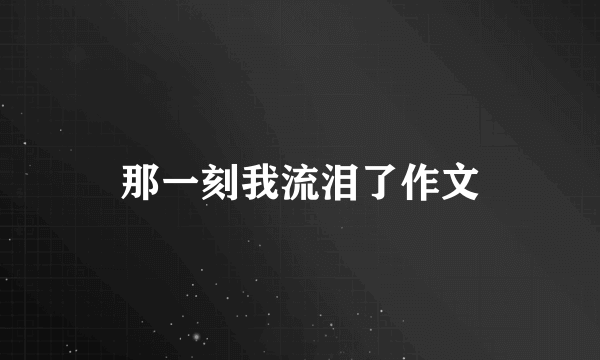 那一刻我流泪了作文