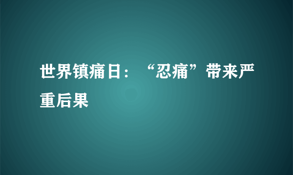 世界镇痛日：“忍痛”带来严重后果