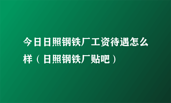 今日日照钢铁厂工资待遇怎么样（日照钢铁厂贴吧）