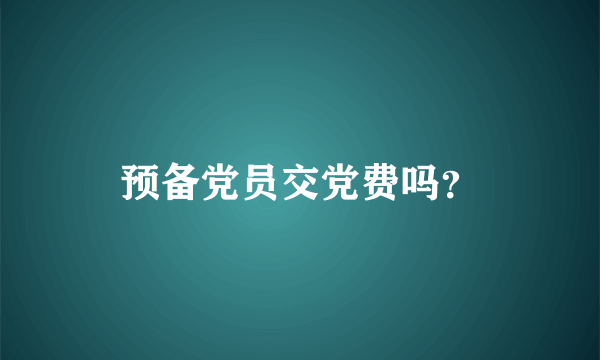 预备党员交党费吗？