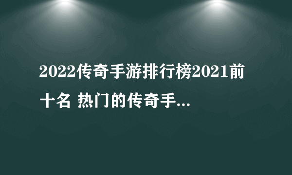 2022传奇手游排行榜2021前十名 热门的传奇手机游戏清单推荐