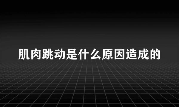 肌肉跳动是什么原因造成的