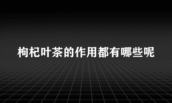 枸杞叶茶的作用都有哪些呢