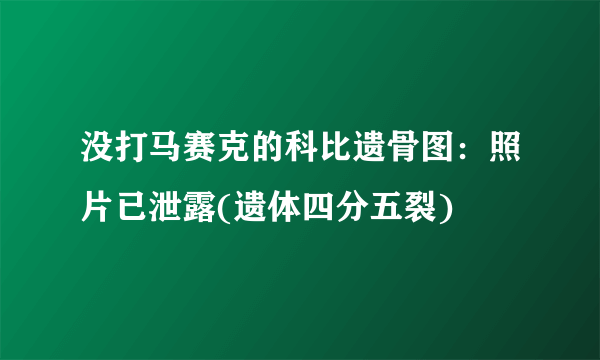 没打马赛克的科比遗骨图：照片已泄露(遗体四分五裂)