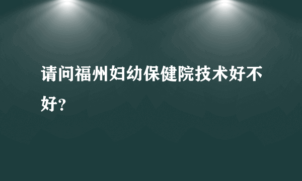 请问福州妇幼保健院技术好不好？