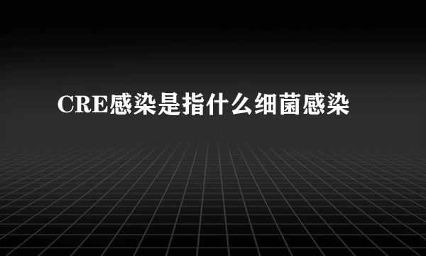 CRE感染是指什么细菌感染