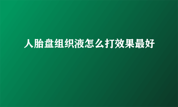 人胎盘组织液怎么打效果最好