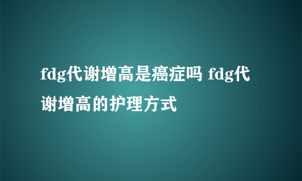 fdg代谢增高是癌症吗 fdg代谢增高的护理方式