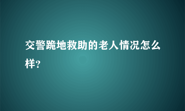 交警跪地救助的老人情况怎么样？