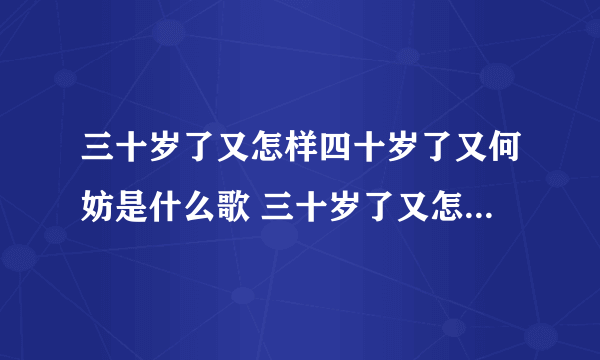 三十岁了又怎样四十岁了又何妨是什么歌 三十岁了又怎样四十岁了又何妨是什么歌名