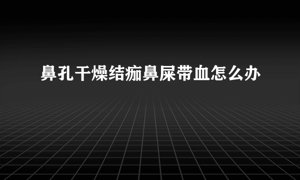 鼻孔干燥结痂鼻屎带血怎么办