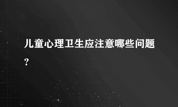 儿童心理卫生应注意哪些问题？