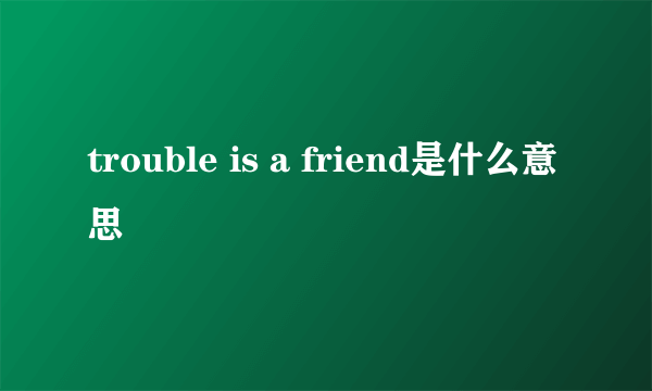 trouble is a friend是什么意思