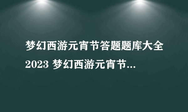 梦幻西游元宵节答题题库大全2023 梦幻西游元宵节答题题库大全攻略