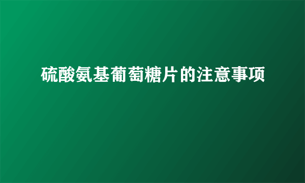 硫酸氨基葡萄糖片的注意事项