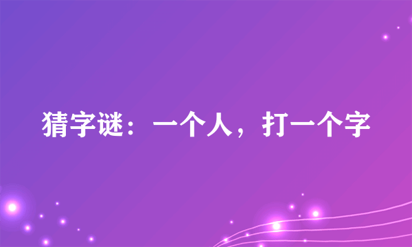 猜字谜：一个人，打一个字