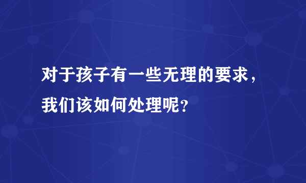 对于孩子有一些无理的要求，我们该如何处理呢？