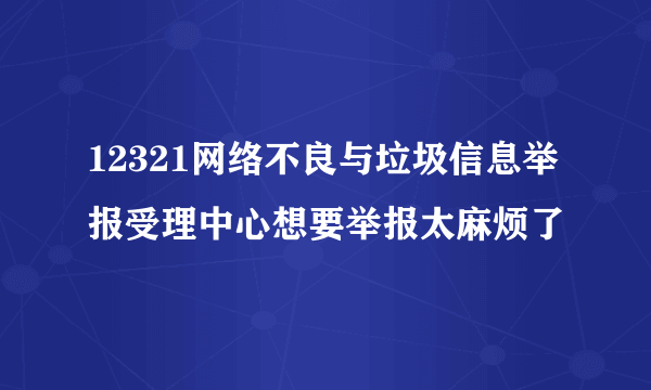 12321网络不良与垃圾信息举报受理中心想要举报太麻烦了