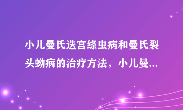 小儿曼氏迭宫绦虫病和曼氏裂头蚴病的治疗方法，小儿曼氏迭宫绦虫病和曼氏裂头蚴病怎么办