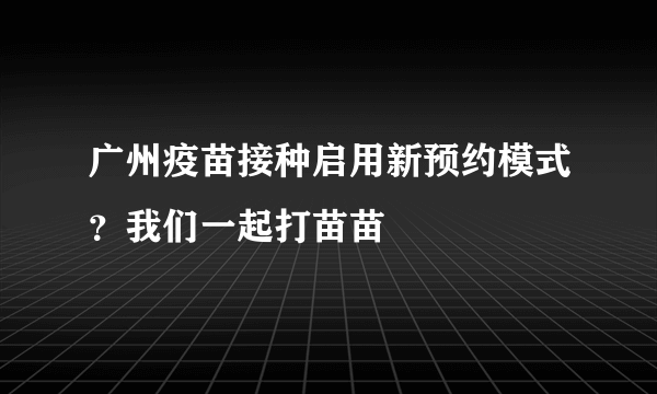 广州疫苗接种启用新预约模式？我们一起打苗苗