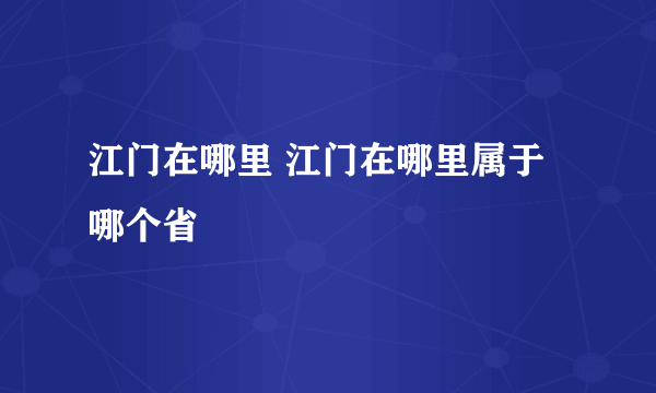 江门在哪里 江门在哪里属于哪个省