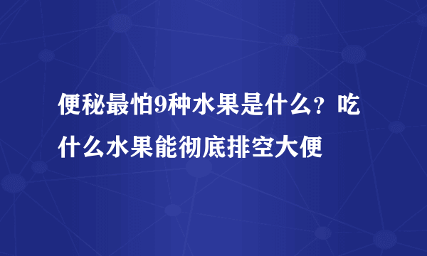 便秘最怕9种水果是什么？吃什么水果能彻底排空大便