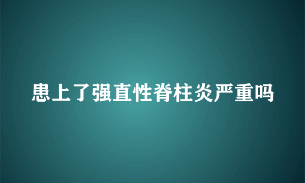 患上了强直性脊柱炎严重吗